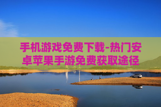 手机游戏免费下载-热门安卓苹果手游免费获取途径