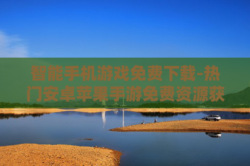 智能手机游戏免费下载-热门安卓苹果手游免费资源获取