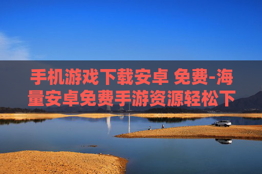 手机游戏下载安卓 免费-海量安卓免费手游资源轻松下载