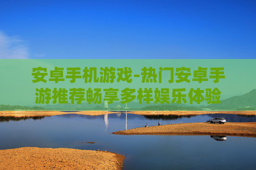 安卓手机游戏-热门安卓手游推荐畅享多样娱乐体验