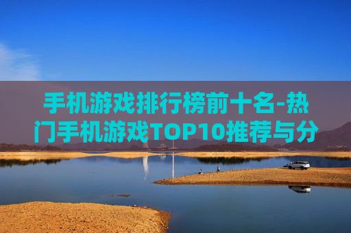 手机游戏排行榜前十名-热门手机游戏TOP10推荐与分析