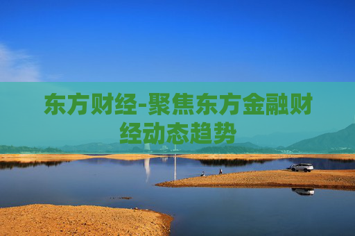 东方财经-聚焦东方金融财经动态趋势