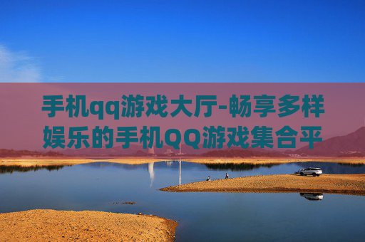 手机qq游戏大厅-畅享多样娱乐的手机QQ游戏集合平台