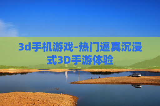 3d手机游戏-热门逼真沉浸式3D手游体验