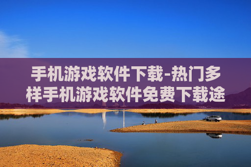 手机游戏软件下载-热门多样手机游戏软件免费下载途径