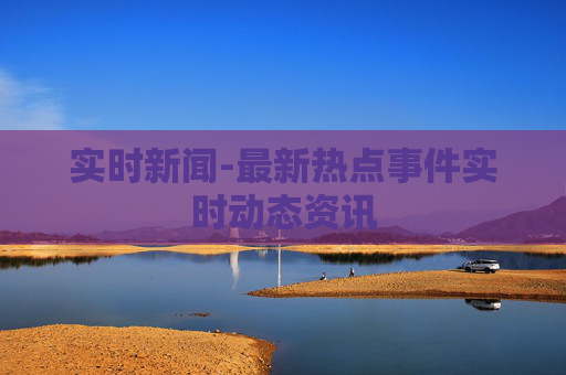 实时新闻-最新热点事件实时动态资讯