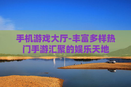 手机游戏大厅-丰富多样热门手游汇聚的娱乐天地