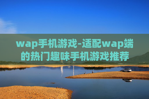 wap手机游戏-适配wap端的热门趣味手机游戏推荐