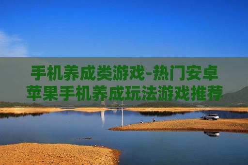 手机养成类游戏-热门安卓苹果手机养成玩法游戏推荐