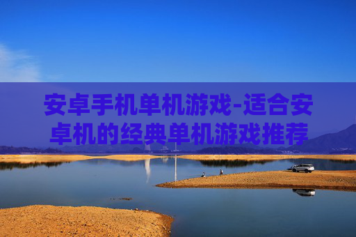 安卓手机单机游戏-适合安卓机的经典单机游戏推荐