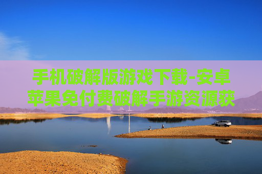 手机破解版游戏下载-安卓苹果免付费破解手游资源获取