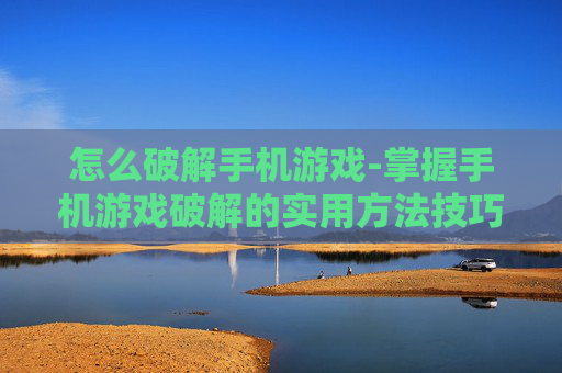 怎么破解手机游戏-掌握手机游戏破解的实用方法技巧