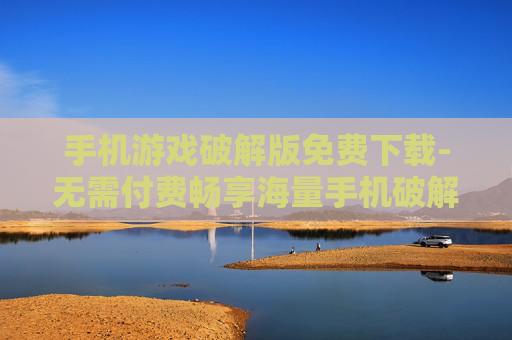 手机游戏破解版免费下载-无需付费畅享海量手机破解游戏资源