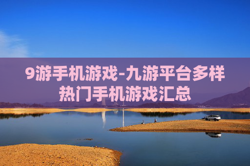9游手机游戏-九游平台多样热门手机游戏汇总