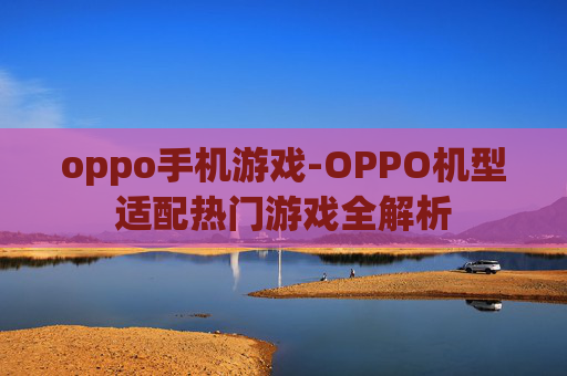 oppo手机游戏-OPPO机型适配热门游戏全解析
