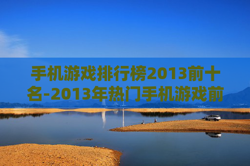 手机游戏排行榜2013前十名-2013年热门手机游戏前十排名情况