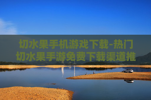 切水果手机游戏下载-热门切水果手游免费下载渠道推荐