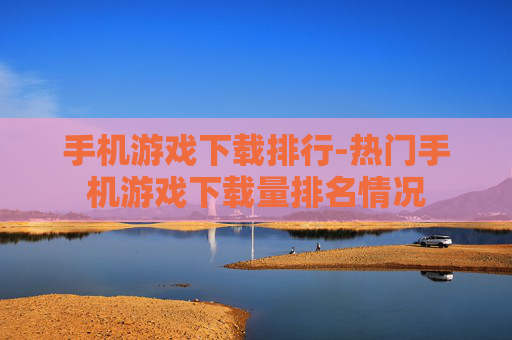 手机游戏下载排行-热门手机游戏下载量排名情况