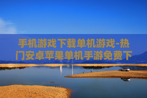 手机游戏下载单机游戏-热门安卓苹果单机手游免费下载渠道