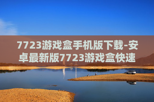 7723游戏盒手机版下载-安卓最新版7723游戏盒快速免费获取
