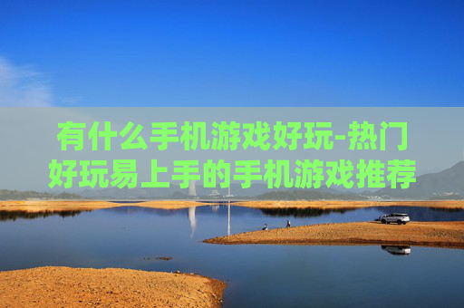 有什么手机游戏好玩-热门好玩易上手的手机游戏推荐
