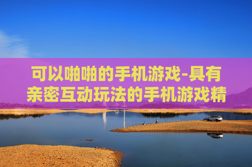 可以啪啪的手机游戏-具有亲密互动玩法的手机游戏精选