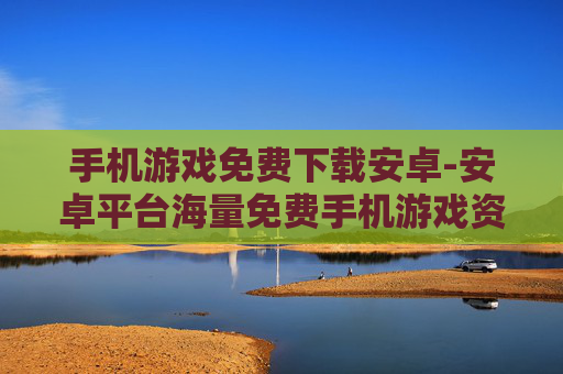 手机游戏免费下载安卓-安卓平台海量免费手机游戏资源获取