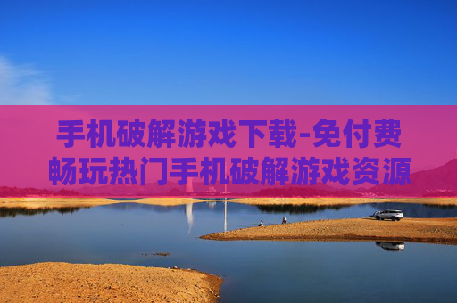 手机破解游戏下载-免付费畅玩热门手机破解游戏资源