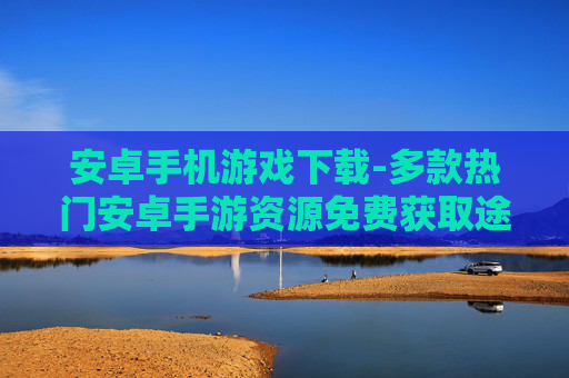 安卓手机游戏下载-多款热门安卓手游资源免费获取途径
