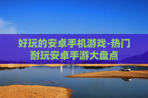 好玩的安卓手机游戏-热门耐玩安卓手游大盘点