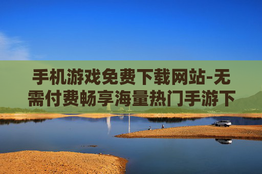 手机游戏免费下载网站-无需付费畅享海量热门手游下载平台