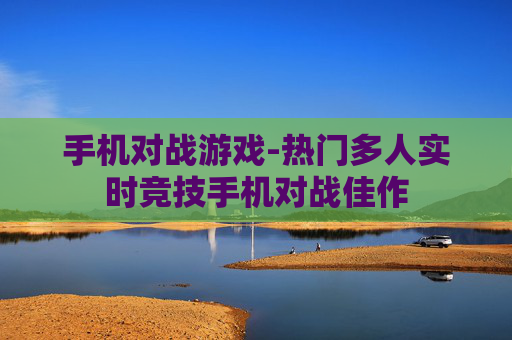 手机对战游戏-热门多人实时竞技手机对战佳作