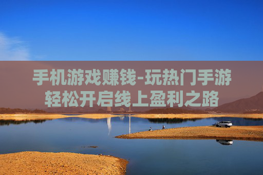 手机游戏赚钱-玩热门手游轻松开启线上盈利之路
