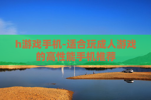 h游戏手机-适合玩成人游戏的高性能手机推荐