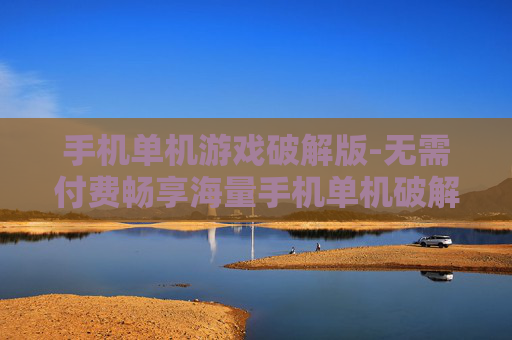 手机单机游戏破解版-无需付费畅享海量手机单机破解游戏