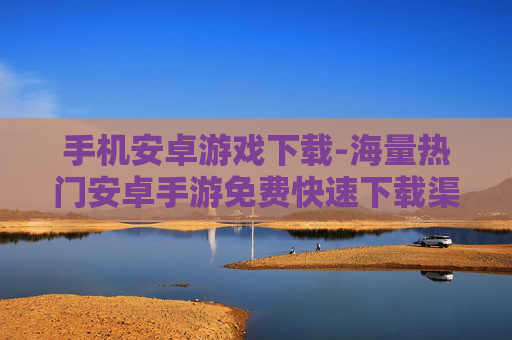 手机安卓游戏下载-海量热门安卓手游免费快速下载渠道