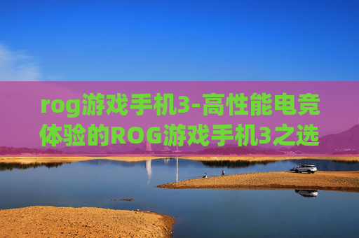 rog游戏手机3-高性能电竞体验的ROG游戏手机3之选