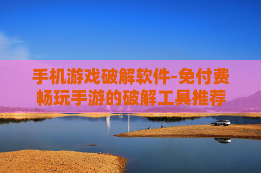 手机游戏破解软件-免付费畅玩手游的破解工具推荐