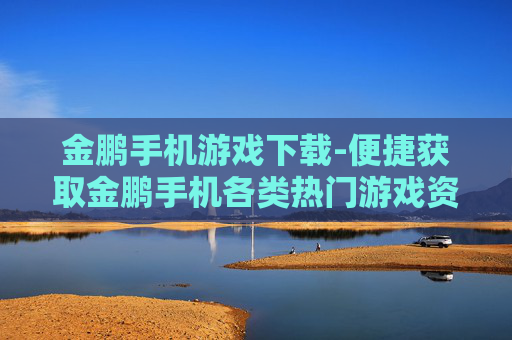 金鹏手机游戏下载-便捷获取金鹏手机各类热门游戏资源