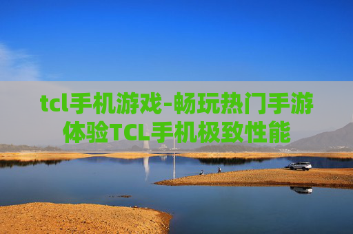 tcl手机游戏-畅玩热门手游体验TCL手机极致性能