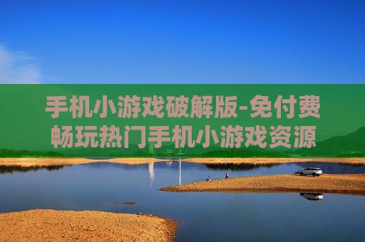手机小游戏破解版-免付费畅玩热门手机小游戏资源