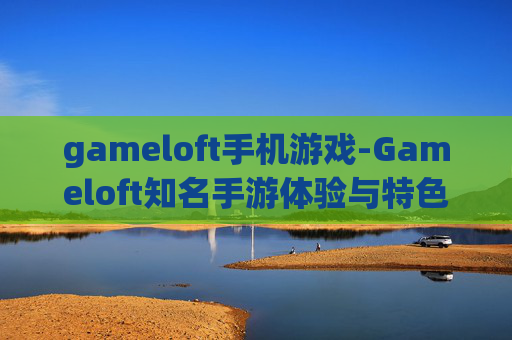 gameloft手机游戏-Gameloft知名手游体验与特色一览