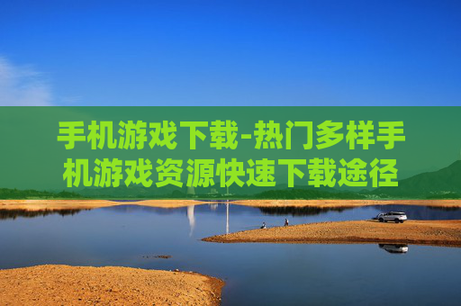 手机游戏下载-热门多样手机游戏资源快速下载途径