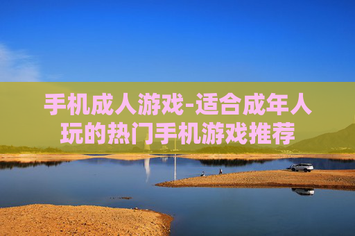 手机成人游戏-适合成年人玩的热门手机游戏推荐 手机成人游戏-适合成年人玩的热门手机游戏推荐