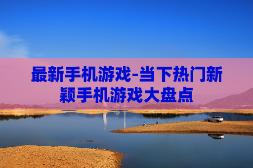 最新手机游戏-当下热门新颖手机游戏大盘点