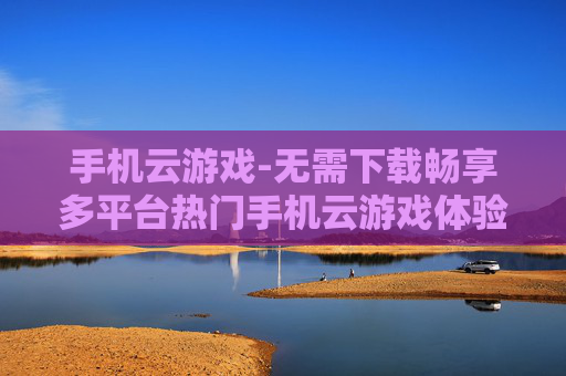 手机云游戏-无需下载畅享多平台热门手机云游戏体验
