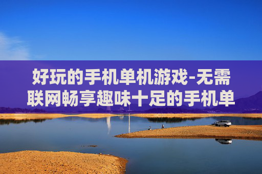 好玩的手机单机游戏-无需联网畅享趣味十足的手机单机游戏体验