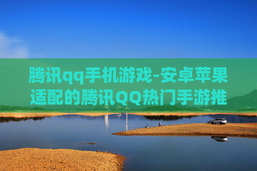 腾讯qq手机游戏-安卓苹果适配的腾讯QQ热门手游推荐