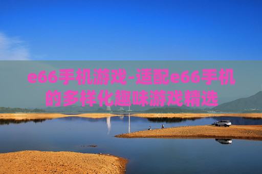 e66手机游戏-适配e66手机的多样化趣味游戏精选