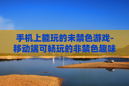 手机上能玩的未禁色游戏-移动端可畅玩的非禁色趣味游戏